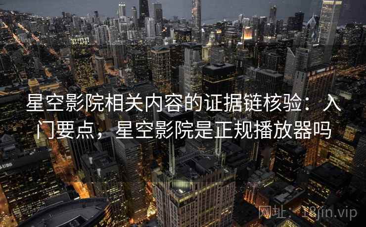 星空影院相关内容的证据链核验:入门要点,星空影院是正规播放器吗 星空影院相关内容的证据链核验:入门要点,星空影院是正规播放器吗