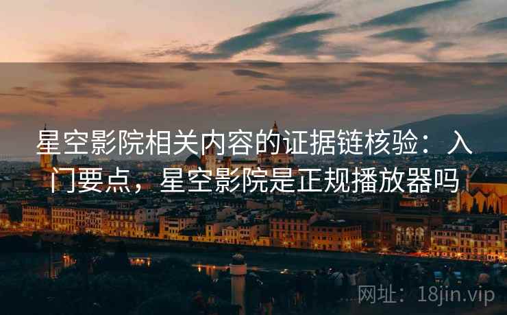 星空影院相关内容的证据链核验:入门要点,星空影院是正规播放器吗 星空影院相关内容的证据链核验:入门要点,星空影院是正规播放器吗